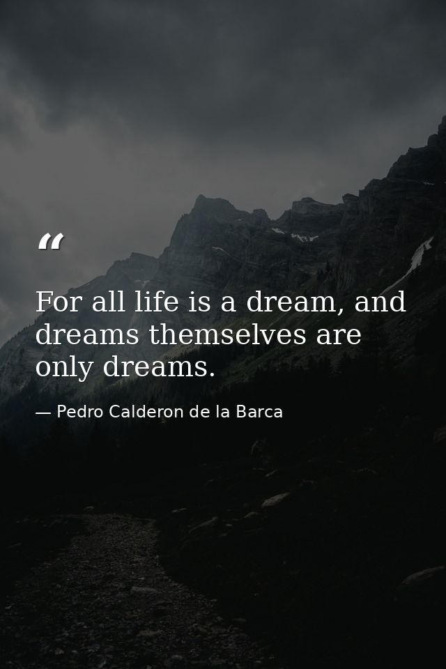 For all life is a dream, and dreams themselves are only dreams. — Pedro Calderon de la Barca