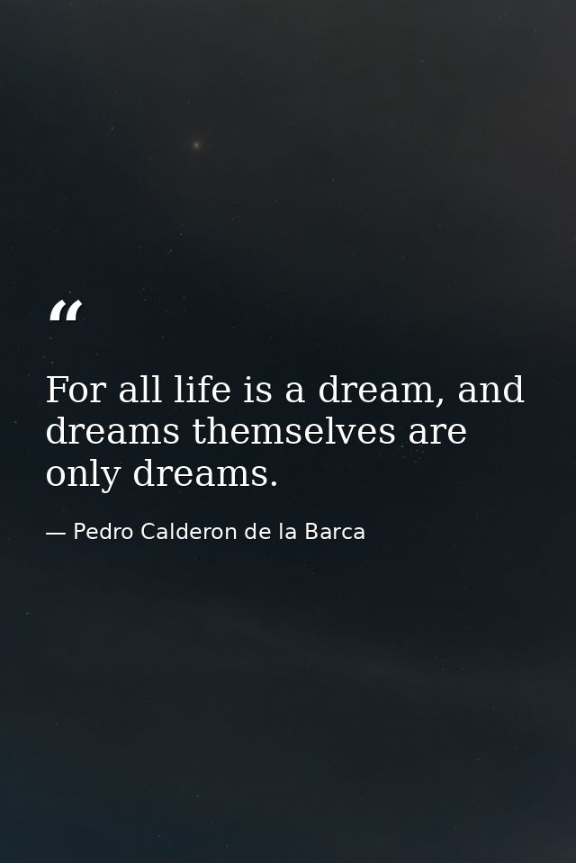 For all life is a dream, and dreams themselves are only dreams. — Pedro Calderon de la Barca