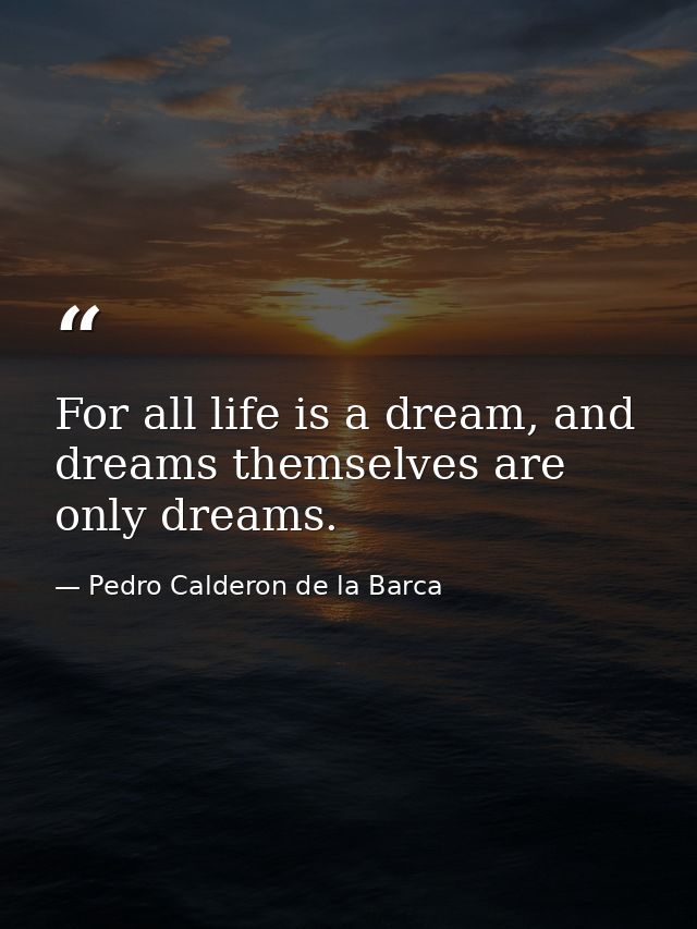 For all life is a dream, and dreams themselves are only dreams. — Pedro Calderon de la Barca