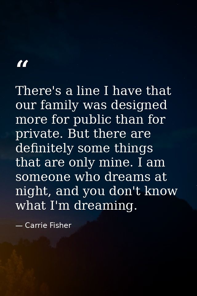 There's a line I have that our family was designed more for public than for private. But there are definitely some thing — Carrie Fisher
