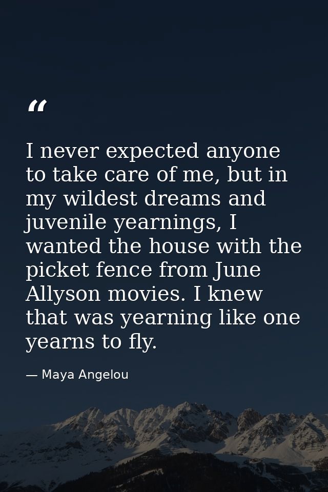 I never expected anyone to take care of me, but in my wildest dreams and juvenile yearnings, I wanted the house with the — Maya Angelou