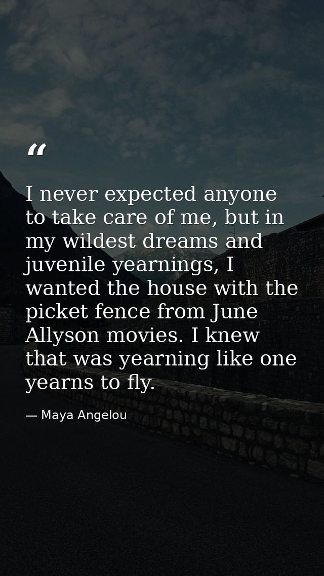 I never expected anyone to take care of me, but in my wildest dreams and juvenile yearnings, I wanted the house with the — Maya Angelou