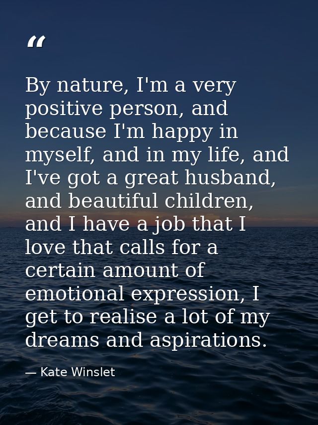 By nature, I'm a very positive person, and because I'm happy in myself, and in my life, and I've got a great husband, an — Kate Winslet
