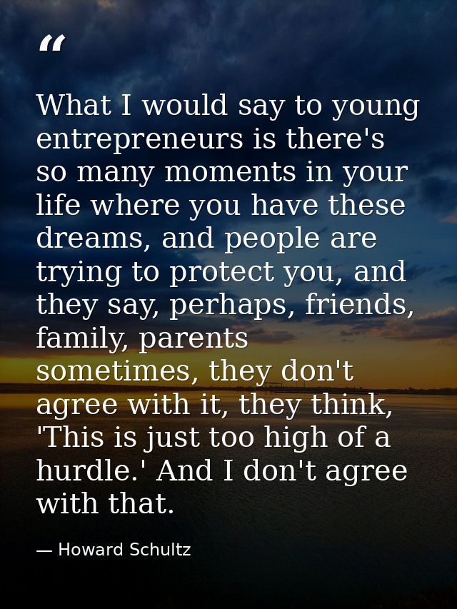 What I would say to young entrepreneurs is there's so many moments in your life where you have these dreams, and people  — Howard Schultz