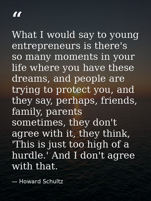 What I would say to young entrepreneurs is there's so many moments in your life where you have these dreams, and people  — Howard Schultz