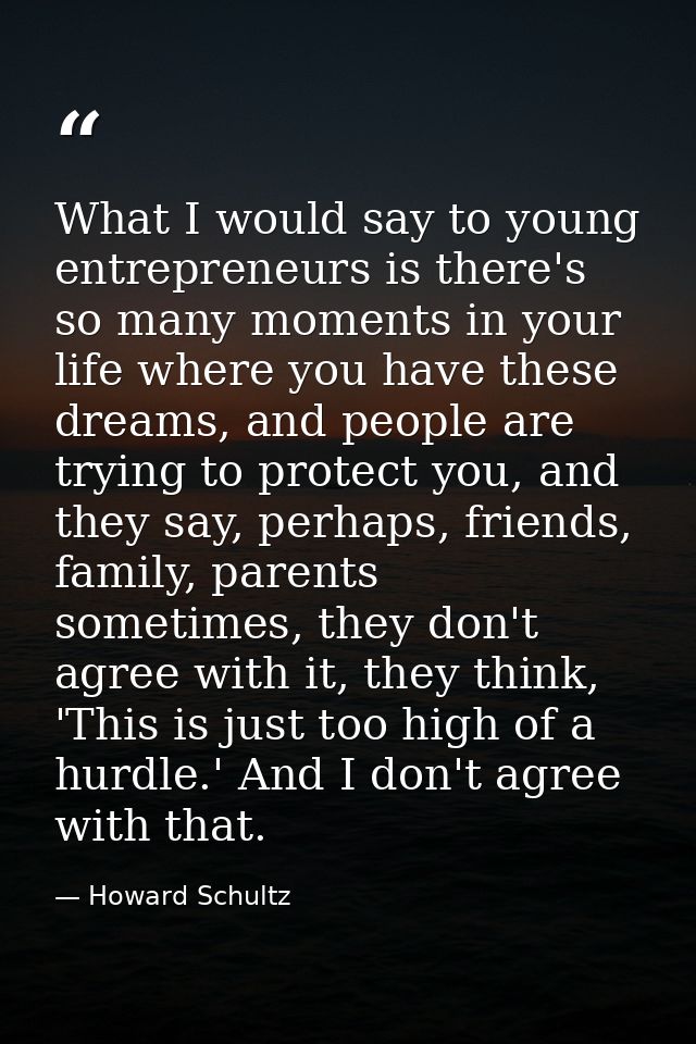 What I would say to young entrepreneurs is there's so many moments in your life where you have these dreams, and people  — Howard Schultz