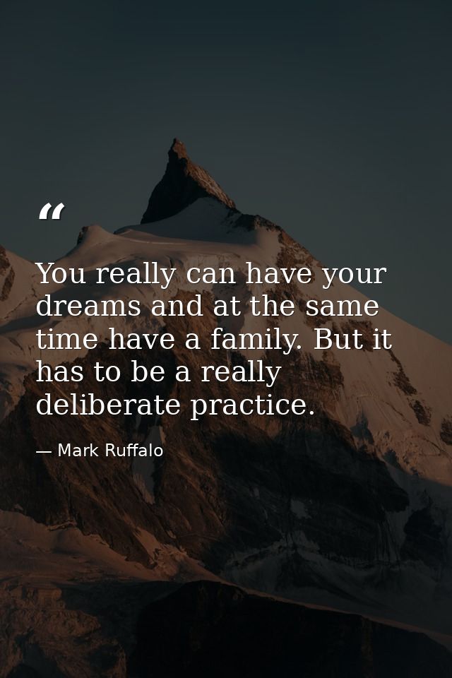 You really can have your dreams and at the same time have a family. But it has to be a really deliberate practice. — Mark Ruffalo