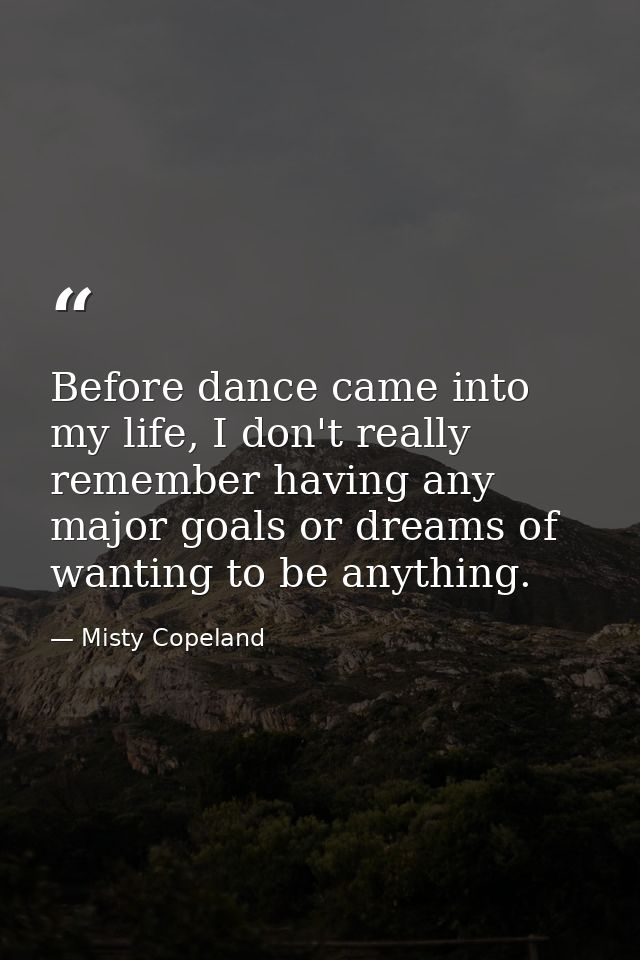Before dance came into my life, I don't really remember having any major goals or dreams of wanting to be anything. — Misty Copeland