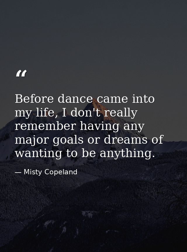 Before dance came into my life, I don't really remember having any major goals or dreams of wanting to be anything. — Misty Copeland