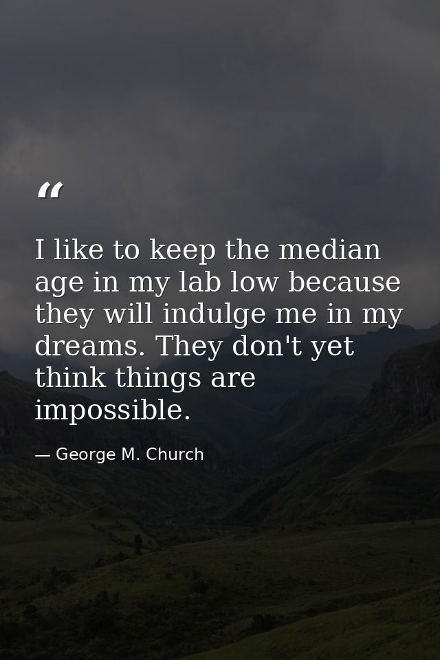 I like to keep the median age in my lab low because they will indulge me in my dreams. They don't yet think things are i — George M. Church