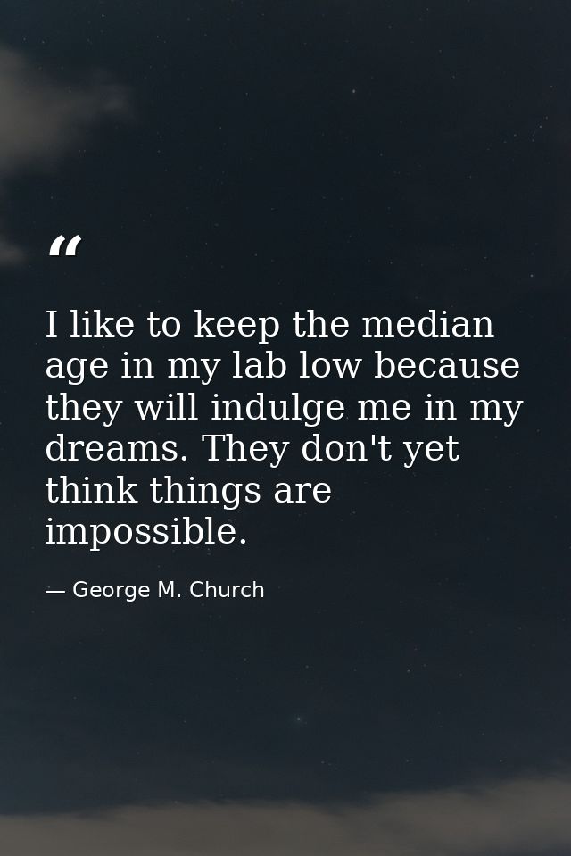 I like to keep the median age in my lab low because they will indulge me in my dreams. They don't yet think things are i — George M. Church