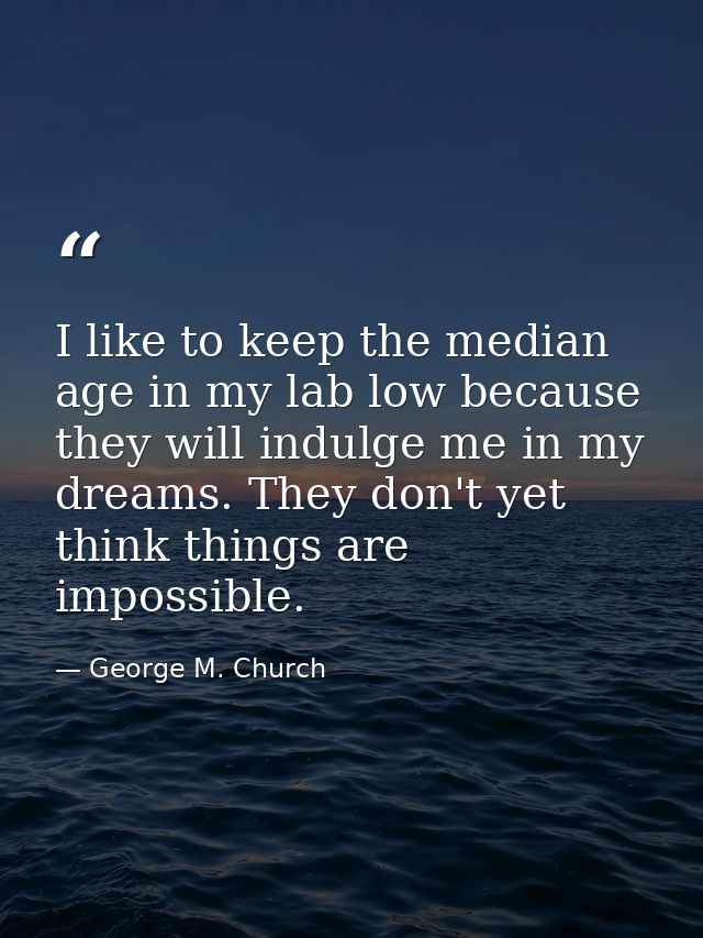 I like to keep the median age in my lab low because they will indulge me in my dreams. They don't yet think things are i — George M. Church