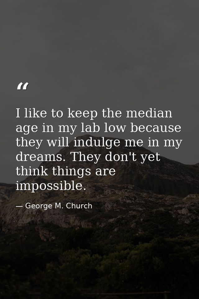 I like to keep the median age in my lab low because they will indulge me in my dreams. They don't yet think things are i — George M. Church