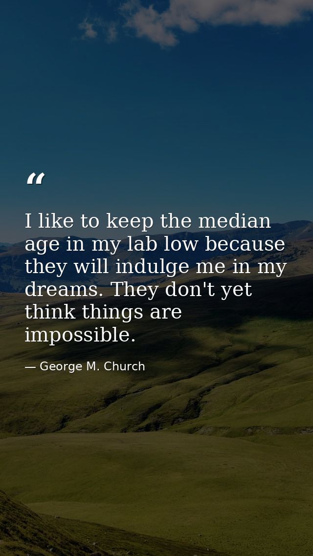 I like to keep the median age in my lab low because they will indulge me in my dreams. They don't yet think things are i — George M. Church