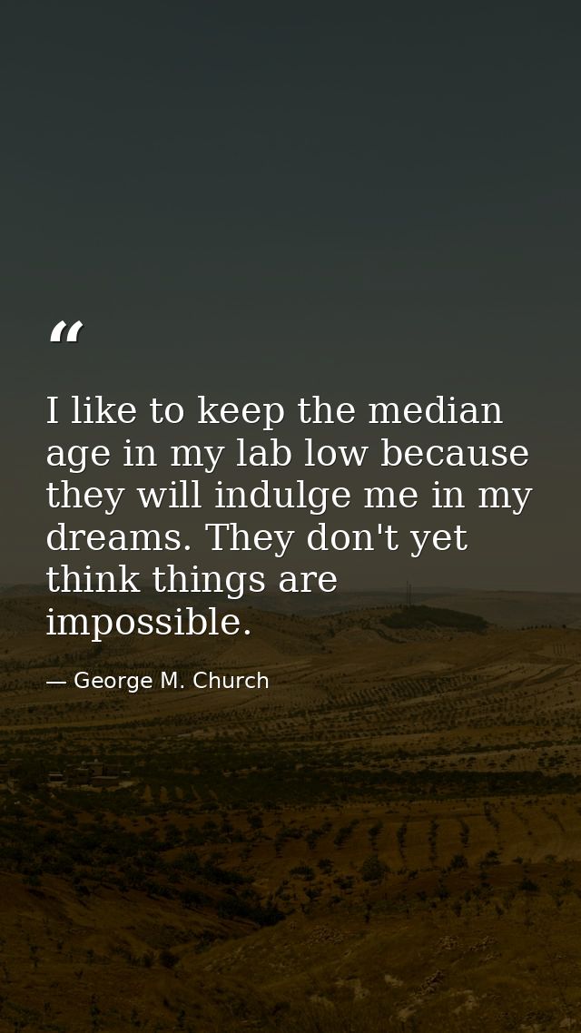 I like to keep the median age in my lab low because they will indulge me in my dreams. They don't yet think things are i — George M. Church