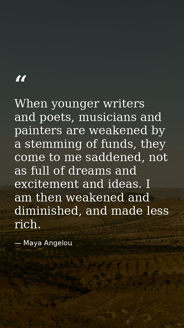 When younger writers and poets, musicians and painters are weakened by a stemming of funds, they come to me saddened, no — Maya Angelou