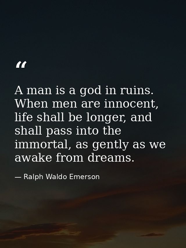 A man is a god in ruins. When men are innocent, life shall be longer, and shall pass into the immortal, as gently as we  — Ralph Waldo Emerson