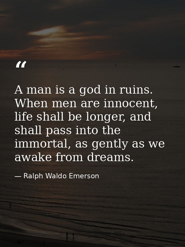 A man is a god in ruins. When men are innocent, life shall be longer, and shall pass into the immortal, as gently as we  — Ralph Waldo Emerson