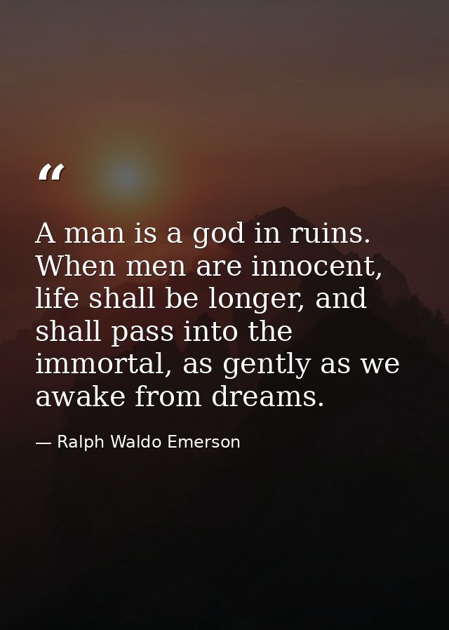 A man is a god in ruins. When men are innocent, life shall be longer, and shall pass into the immortal, as gently as we  — Ralph Waldo Emerson