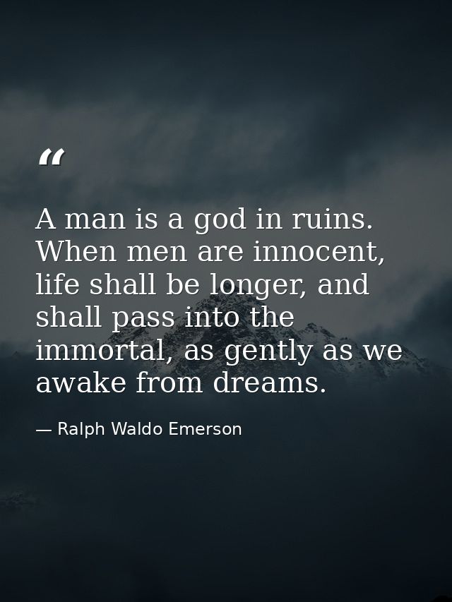 A man is a god in ruins. When men are innocent, life shall be longer, and shall pass into the immortal, as gently as we  — Ralph Waldo Emerson