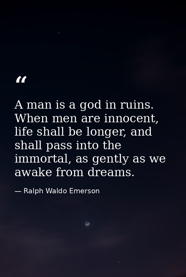 A man is a god in ruins. When men are innocent, life shall be longer, and shall pass into the immortal, as gently as we  — Ralph Waldo Emerson