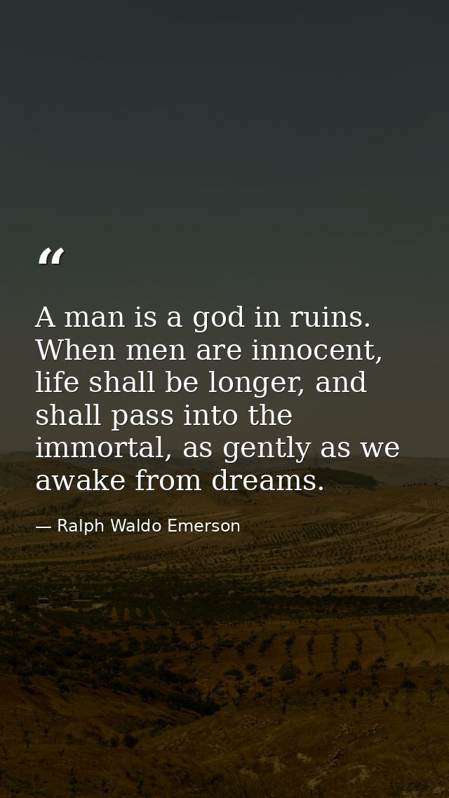 A man is a god in ruins. When men are innocent, life shall be longer, and shall pass into the immortal, as gently as we  — Ralph Waldo Emerson