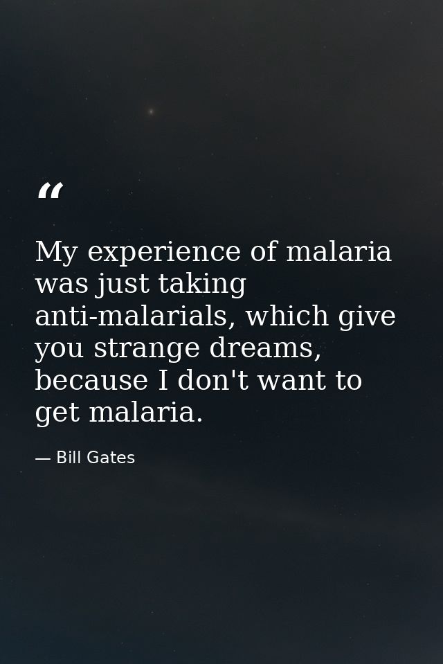 My experience of malaria was just taking anti-malarials, which give you strange dreams, because I don't want to get mala — Bill Gates