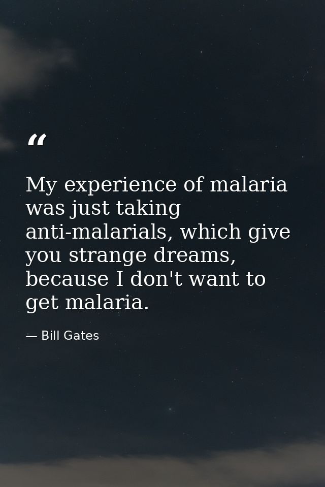 My experience of malaria was just taking anti-malarials, which give you strange dreams, because I don't want to get mala — Bill Gates