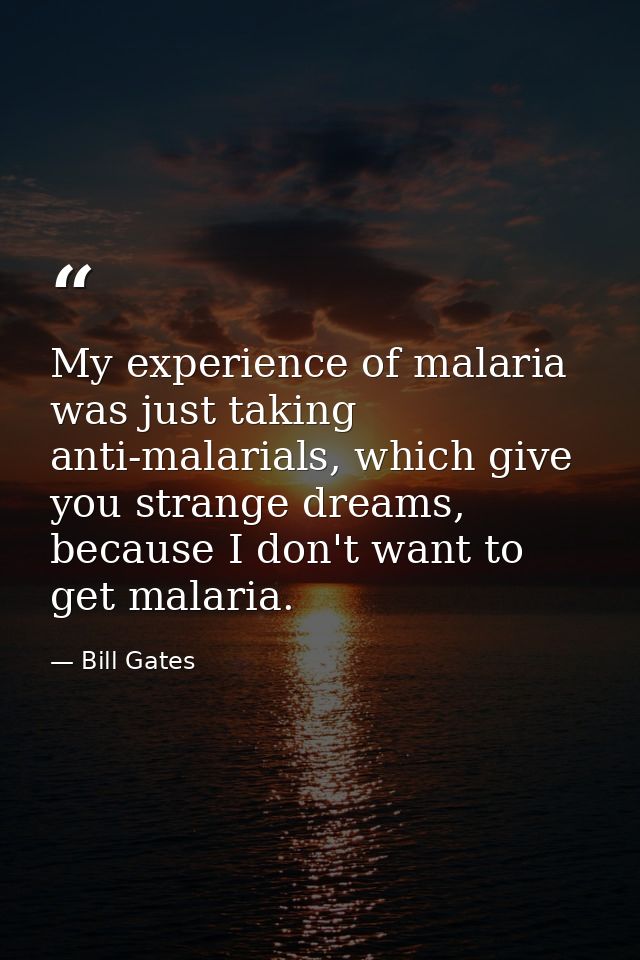 My experience of malaria was just taking anti-malarials, which give you strange dreams, because I don't want to get mala — Bill Gates