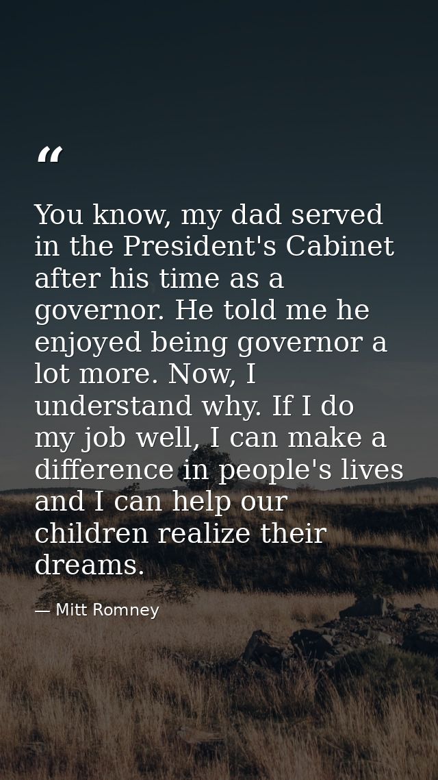 You know, my dad served in the President's Cabinet after his time as a governor. He told me he enjoyed being governor a  — Mitt Romney