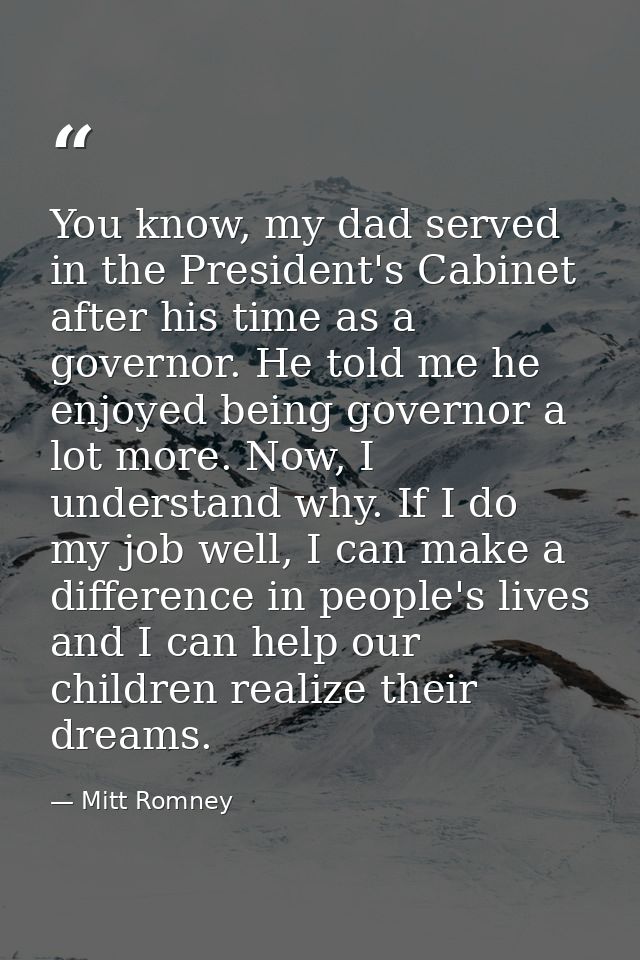 You know, my dad served in the President's Cabinet after his time as a governor. He told me he enjoyed being governor a  — Mitt Romney