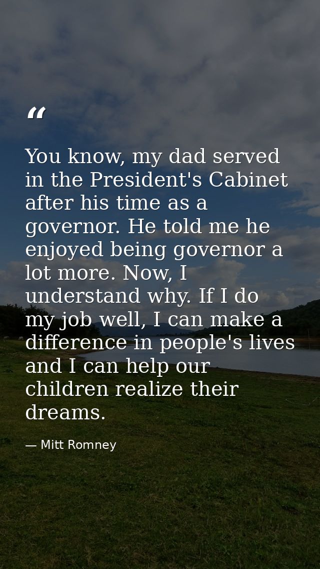 You know, my dad served in the President's Cabinet after his time as a governor. He told me he enjoyed being governor a  — Mitt Romney
