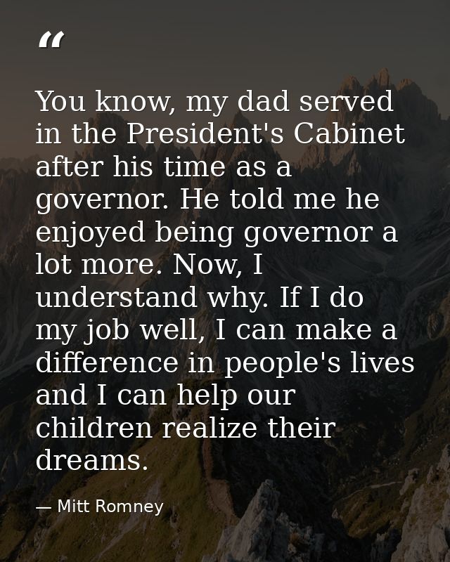 You know, my dad served in the President's Cabinet after his time as a governor. He told me he enjoyed being governor a  — Mitt Romney