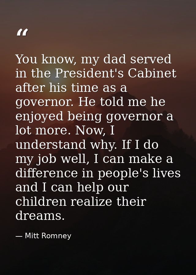 You know, my dad served in the President's Cabinet after his time as a governor. He told me he enjoyed being governor a  — Mitt Romney