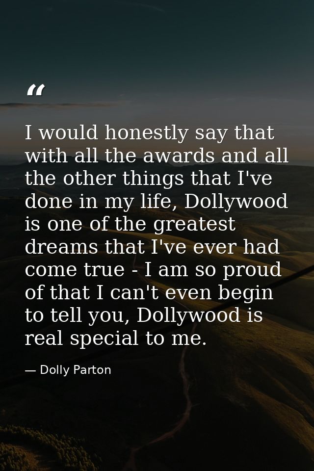 I would honestly say that with all the awards and all the other things that I've done in my life, Dollywood is one of th — Dolly Parton