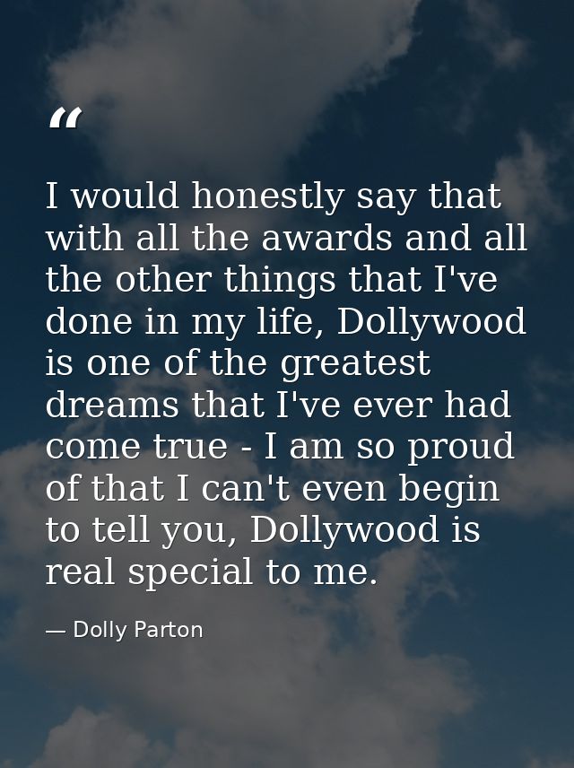 I would honestly say that with all the awards and all the other things that I've done in my life, Dollywood is one of th — Dolly Parton