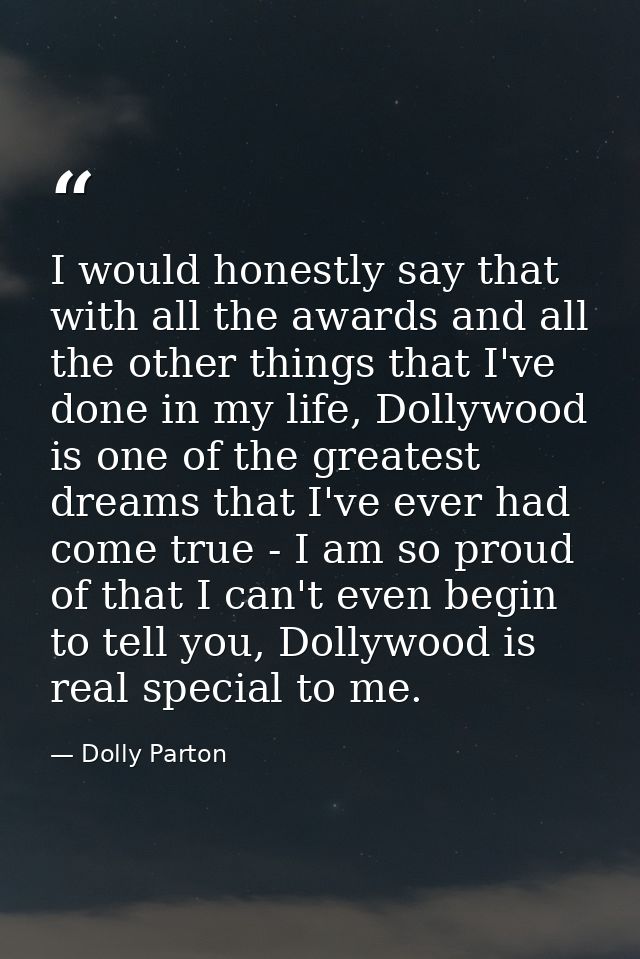 I would honestly say that with all the awards and all the other things that I've done in my life, Dollywood is one of th — Dolly Parton