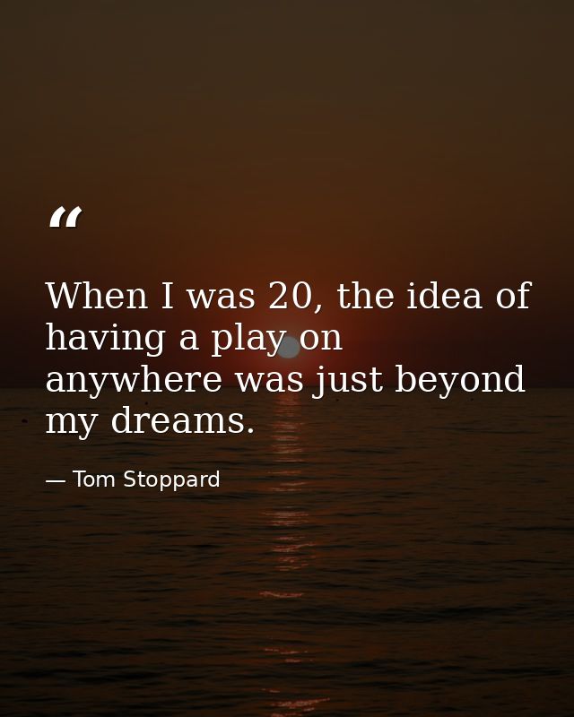 When I was 20, the idea of having a play on anywhere was just beyond my dreams. — Tom Stoppard