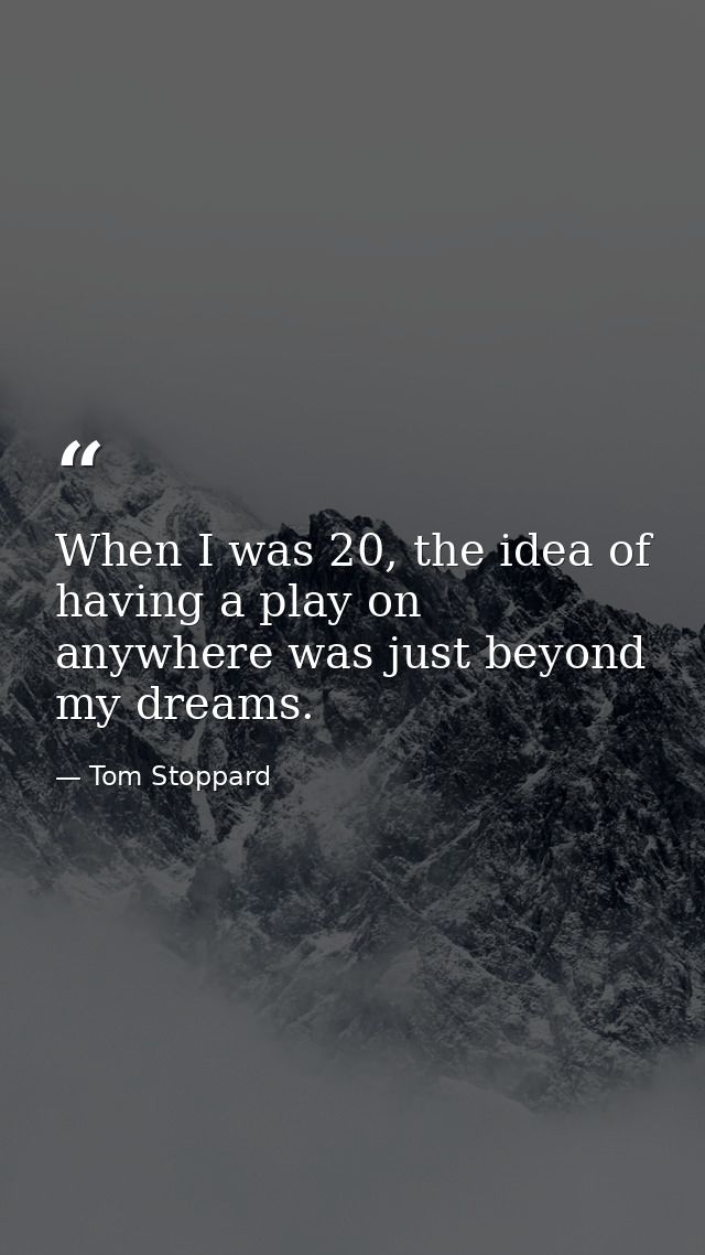 When I was 20, the idea of having a play on anywhere was just beyond my dreams. — Tom Stoppard