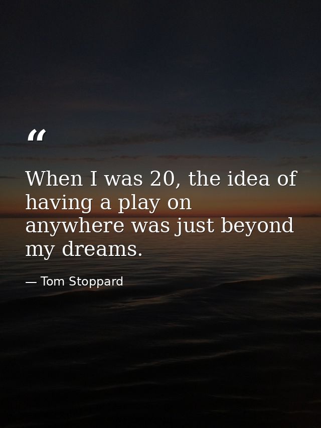 When I was 20, the idea of having a play on anywhere was just beyond my dreams. — Tom Stoppard