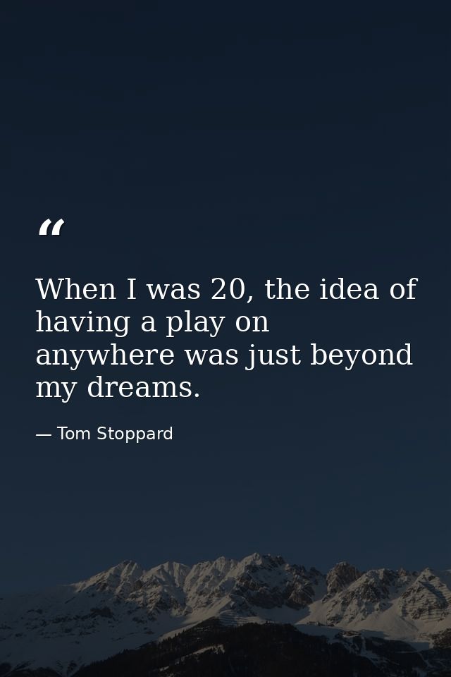 When I was 20, the idea of having a play on anywhere was just beyond my dreams. — Tom Stoppard