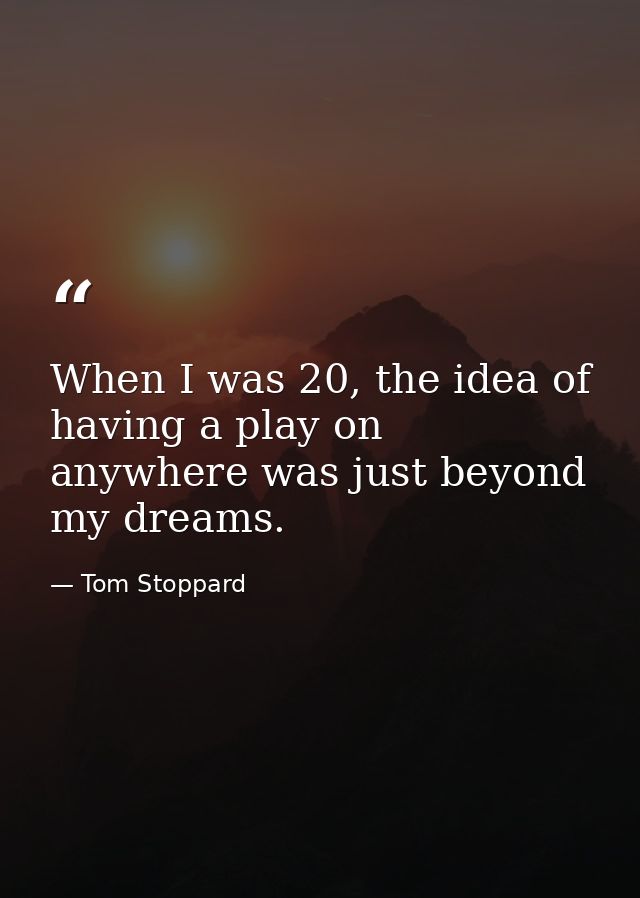When I was 20, the idea of having a play on anywhere was just beyond my dreams. — Tom Stoppard