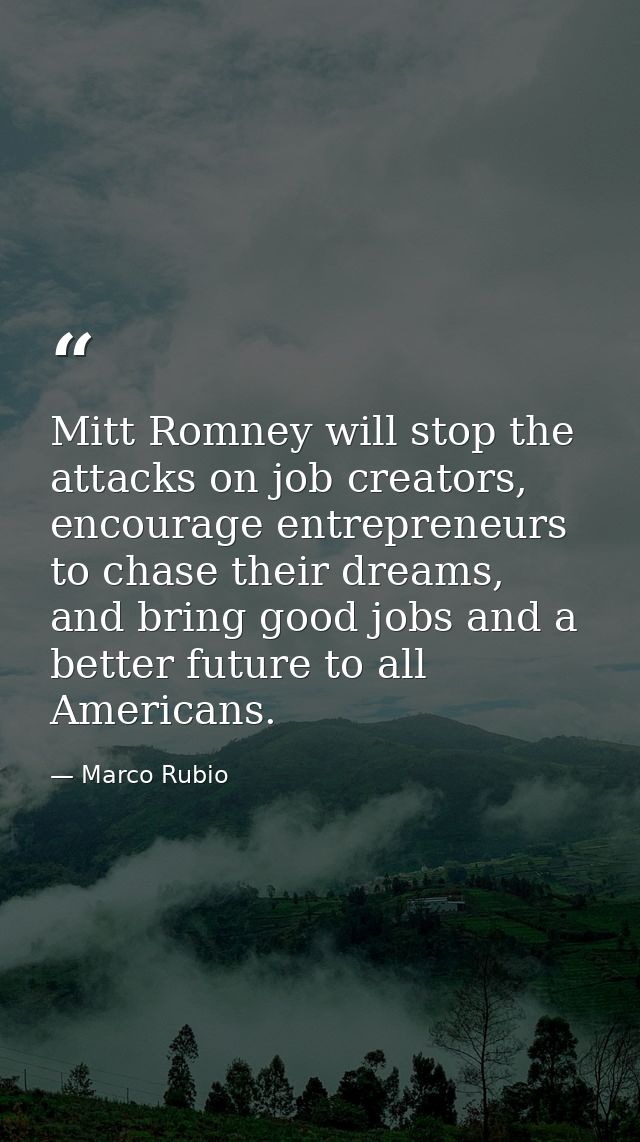Mitt Romney will stop the attacks on job creators, encourage entrepreneurs to chase their dreams, and bring good jobs an — Marco Rubio