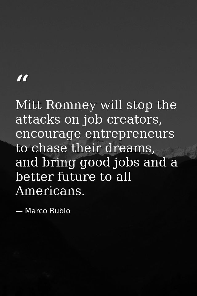 Mitt Romney will stop the attacks on job creators, encourage entrepreneurs to chase their dreams, and bring good jobs an — Marco Rubio