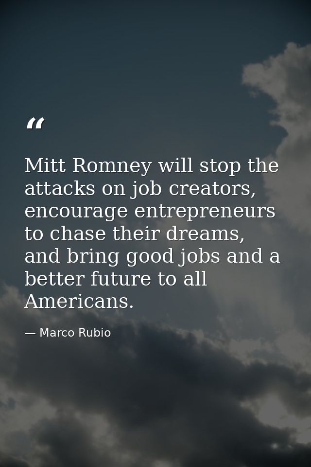 Mitt Romney will stop the attacks on job creators, encourage entrepreneurs to chase their dreams, and bring good jobs an — Marco Rubio