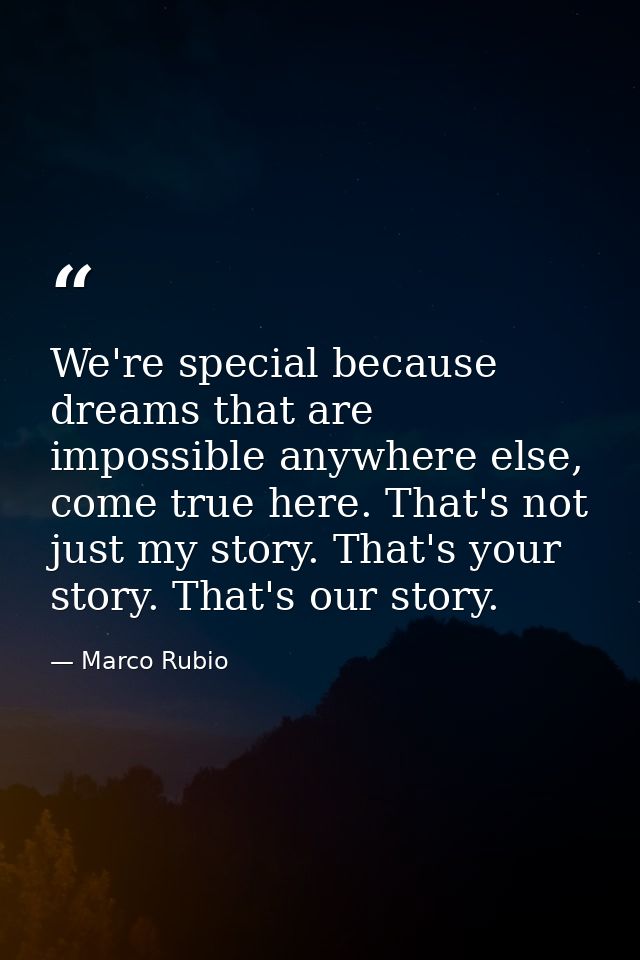 We're special because dreams that are impossible anywhere else, come true here. That's not just my story. That's your st — Marco Rubio