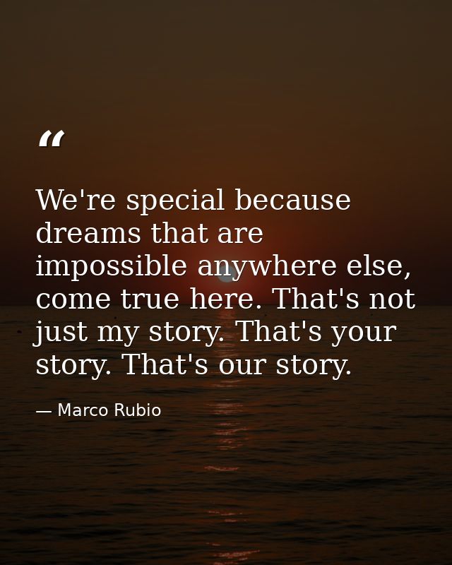 We're special because dreams that are impossible anywhere else, come true here. That's not just my story. That's your st — Marco Rubio