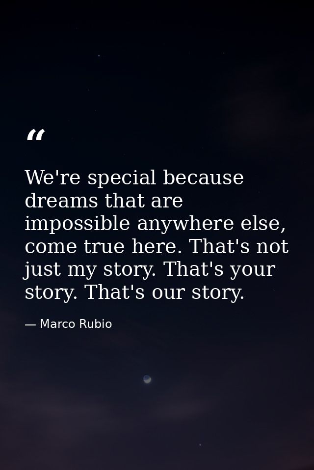 We're special because dreams that are impossible anywhere else, come true here. That's not just my story. That's your st — Marco Rubio