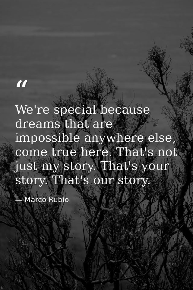 We're special because dreams that are impossible anywhere else, come true here. That's not just my story. That's your st — Marco Rubio