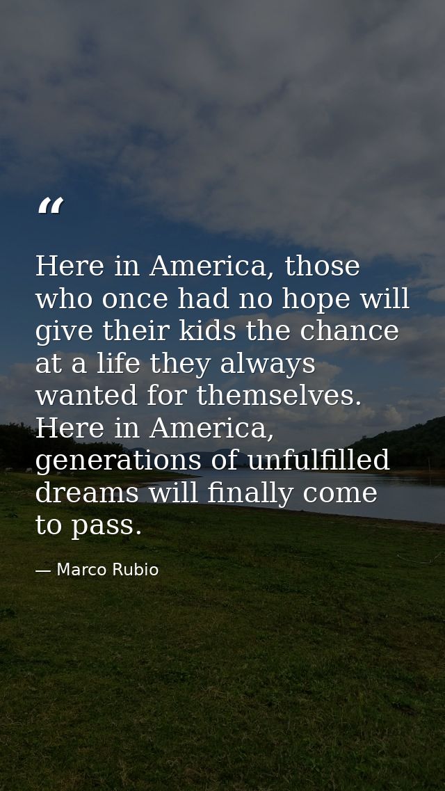 Here in America, those who once had no hope will give their kids the chance at a life they always wanted for themselves. — Marco Rubio